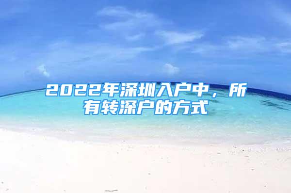 2022年深圳入戶(hù)中，所有轉(zhuǎn)深戶(hù)的方式