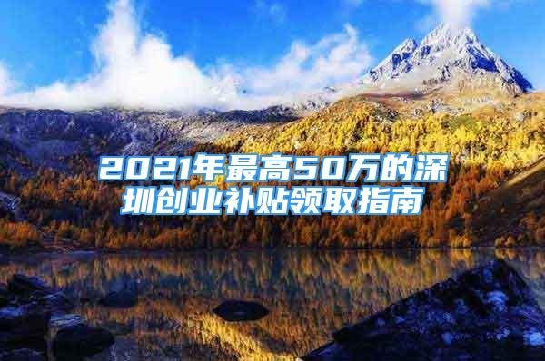 2021年最高50萬的深圳創(chuàng)業(yè)補貼領取指南