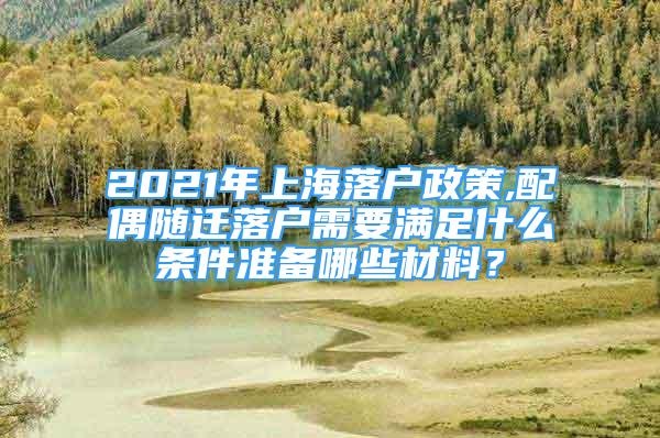 2021年上海落戶政策,配偶隨遷落戶需要滿足什么條件準(zhǔn)備哪些材料？