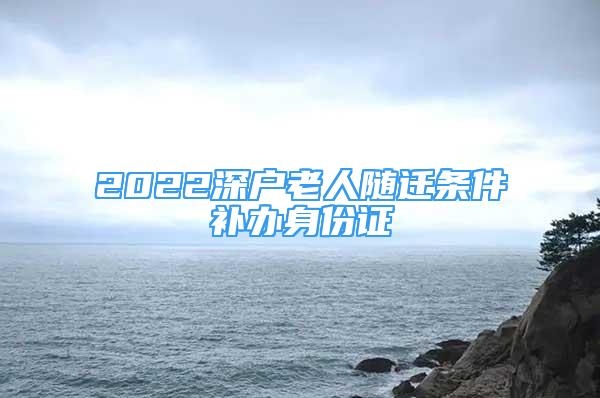 2022深戶老人隨遷條件補辦身份證