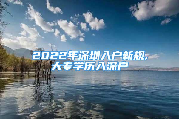 2022年深圳入戶新規(guī),大專學歷入深戶