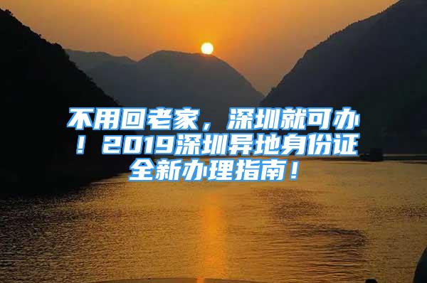 不用回老家，深圳就可辦！2019深圳異地身份證全新辦理指南！