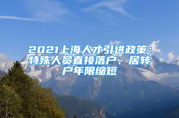 2021上海人才引進(jìn)政策：特殊人員直接落戶、居轉(zhuǎn)戶年限縮短