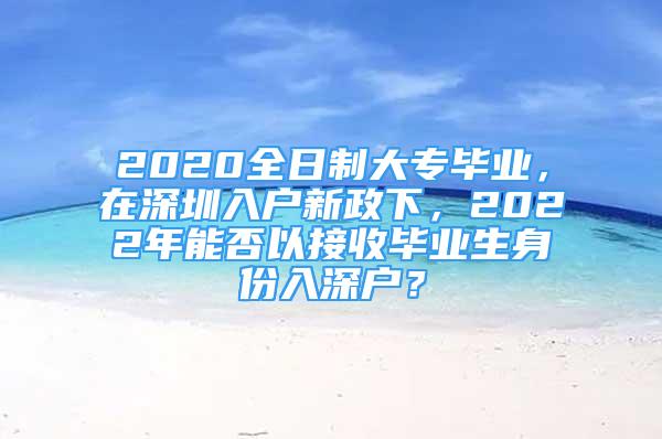 2020全日制大專(zhuān)畢業(yè)，在深圳入戶新政下，2022年能否以接收畢業(yè)生身份入深戶？