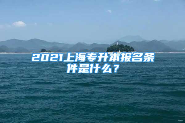 2021上海專升本報(bào)名條件是什么？