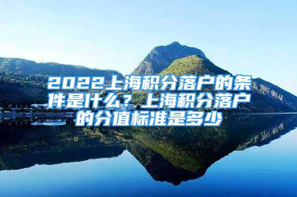 2022上海積分落戶的條件是什么？上海積分落戶的分值標(biāo)準(zhǔn)是多少