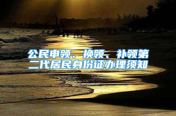 公民申領(lǐng)、換領(lǐng)、補領(lǐng)第二代居民身份證辦理須知