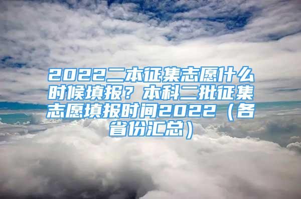 2022二本征集志愿什么時(shí)候填報(bào)？本科二批征集志愿填報(bào)時(shí)間2022（各省份匯總）