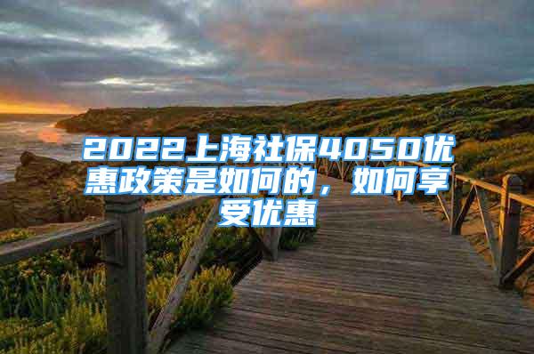 2022上海社保4050優(yōu)惠政策是如何的，如何享受優(yōu)惠