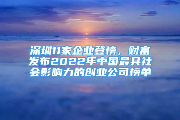 深圳11家企業(yè)登榜，財(cái)富發(fā)布2022年中國(guó)最具社會(huì)影響力的創(chuàng)業(yè)公司榜單