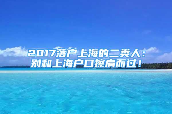 2017落戶(hù)上海的二類(lèi)人：別和上海戶(hù)口擦肩而過(guò)！