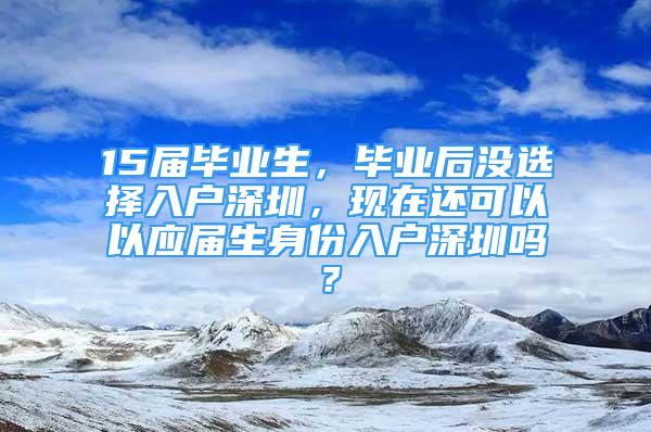 15屆畢業(yè)生，畢業(yè)后沒(méi)選擇入戶深圳，現(xiàn)在還可以以應(yīng)屆生身份入戶深圳嗎？