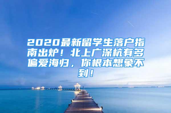 2020最新留學生落戶指南出爐！北上廣深杭有多偏愛海歸，你根本想象不到！