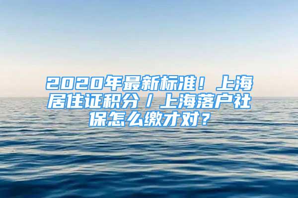 2020年最新標(biāo)準(zhǔn)！上海居住證積分／上海落戶社保怎么繳才對(duì)？