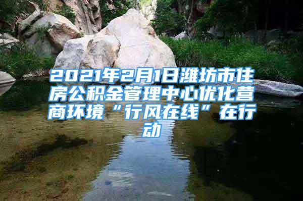 2021年2月1日濰坊市住房公積金管理中心優(yōu)化營商環(huán)境“行風(fēng)在線”在行動