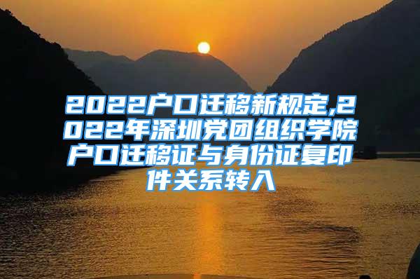 2022戶口遷移新規(guī)定,2022年深圳黨團組織學院戶口遷移證與身份證復(fù)印件關(guān)系轉(zhuǎn)入