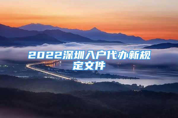 2022深圳入戶代辦新規(guī)定文件