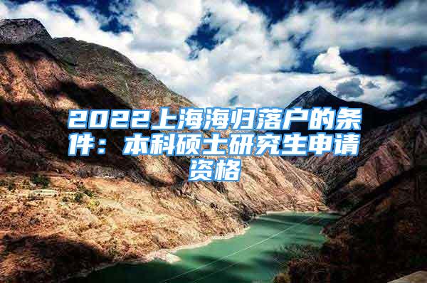 2022上海海歸落戶的條件：本科碩士研究生申請資格