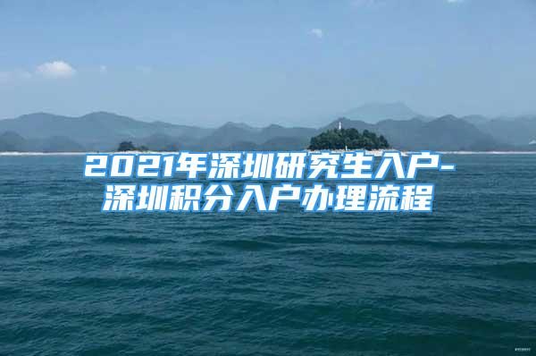 2021年深圳研究生入戶-深圳積分入戶辦理流程