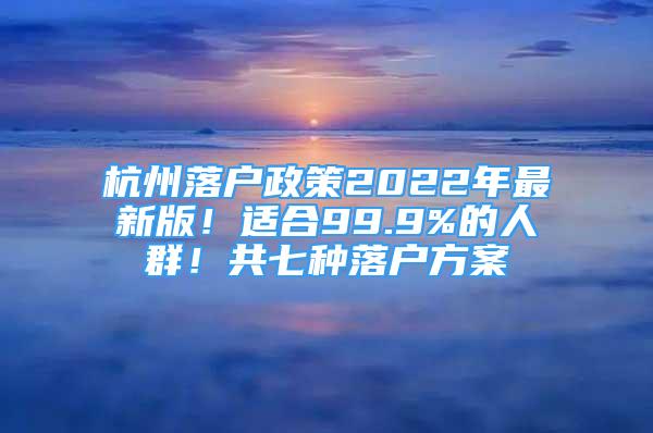 杭州落戶政策2022年最新版！適合99.9%的人群！共七種落戶方案