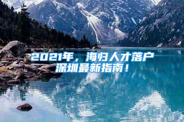 2021年，海歸人才落戶深圳最新指南！