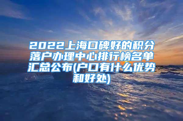 2022上海口碑好的積分落戶辦理中心排行榜名單匯總公布(戶口有什么優(yōu)勢和好處)