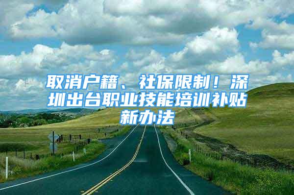 取消戶籍、社保限制！深圳出臺職業(yè)技能培訓(xùn)補貼新辦法