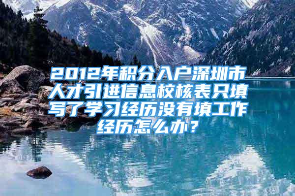 2012年積分入戶深圳市人才引進信息校核表只填寫了學習經(jīng)歷沒有填工作經(jīng)歷怎么辦？