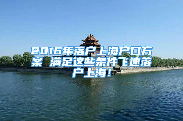 2016年落戶上海戶口方案 滿足這些條件飛速落戶上海！