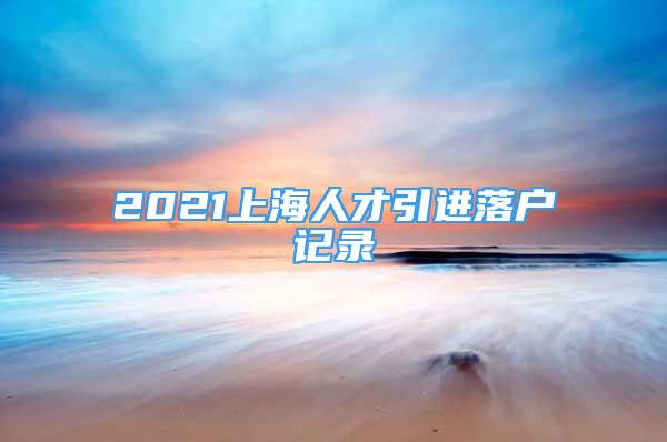 2021上海人才引進落戶記錄