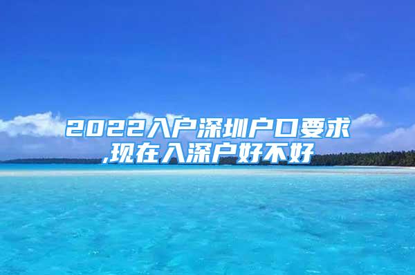 2022入戶深圳戶口要求,現(xiàn)在入深戶好不好