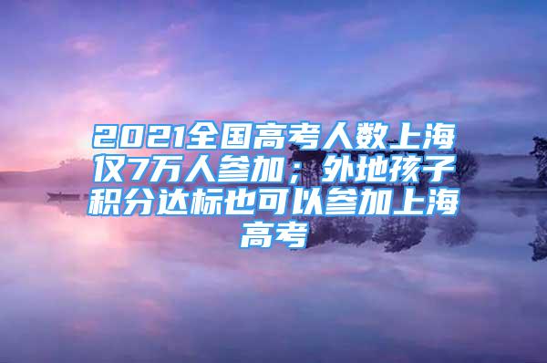 2021全國(guó)高考人數(shù)上海僅7萬(wàn)人參加；外地孩子積分達(dá)標(biāo)也可以參加上海高考