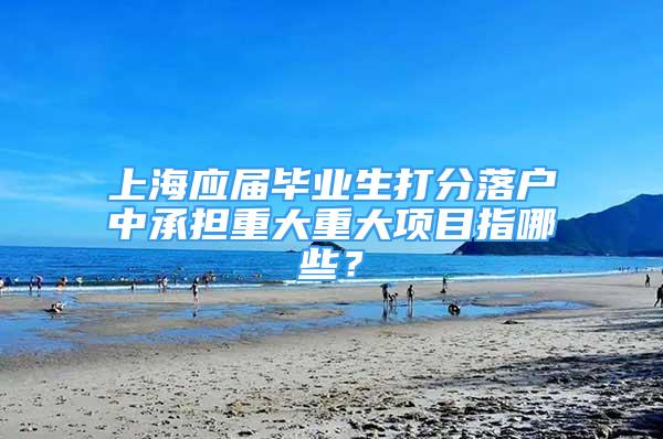 上海應屆畢業(yè)生打分落戶中承擔重大重大項目指哪些？