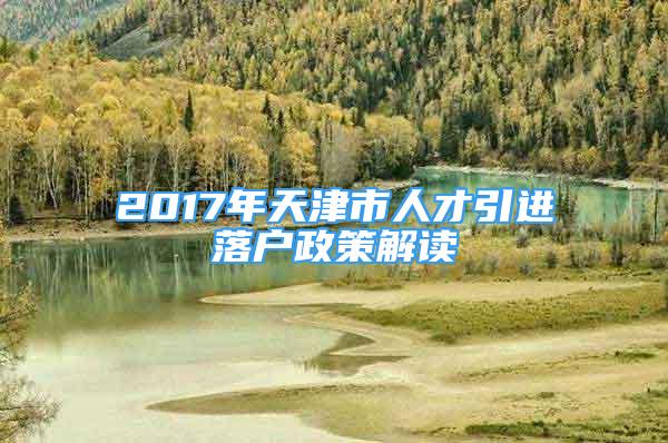 2017年天津市人才引進落戶政策解讀