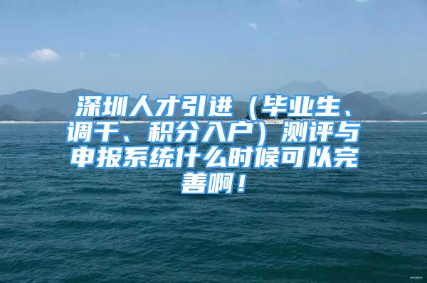 深圳人才引進(jìn)（畢業(yè)生、調(diào)干、積分入戶）測(cè)評(píng)與申報(bào)系統(tǒng)什么時(shí)候可以完善??！