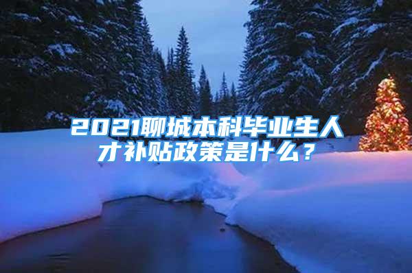 2021聊城本科畢業(yè)生人才補貼政策是什么？