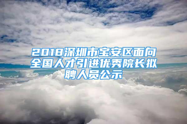 2018深圳市寶安區(qū)面向全國(guó)人才引進(jìn)優(yōu)秀院長(zhǎng)擬聘人員公示