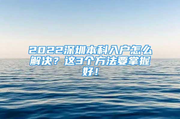 2022深圳本科入戶怎么解決？這3個(gè)方法要掌握好！