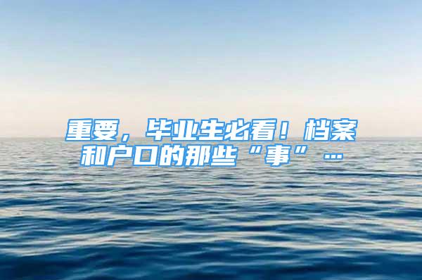 重要，畢業(yè)生必看！檔案和戶口的那些“事”…