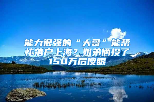 能力很強(qiáng)的“大哥”能幫忙落戶上海？姐弟倆投了150萬后傻眼