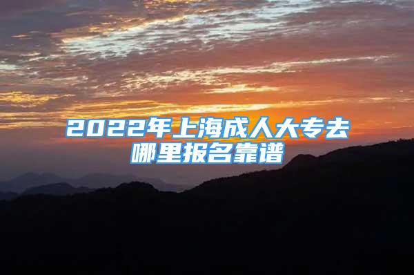 2022年上海成人大專去哪里報(bào)名靠譜