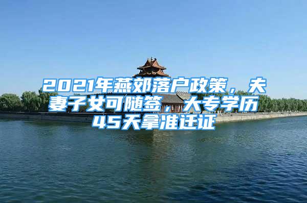 2021年燕郊落戶政策，夫妻子女可隨簽，大專學(xué)歷45天拿準(zhǔn)遷證