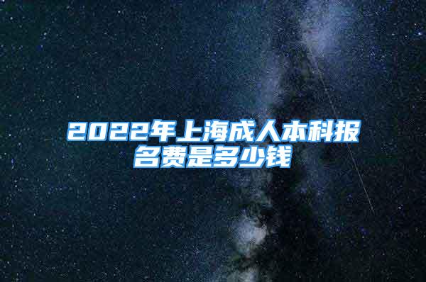 2022年上海成人本科報(bào)名費(fèi)是多少錢