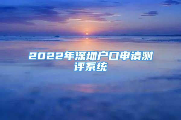 2022年深圳戶口申請(qǐng)測(cè)評(píng)系統(tǒng)