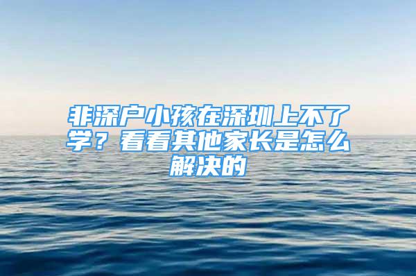 非深戶小孩在深圳上不了學(xué)？看看其他家長(zhǎng)是怎么解決的