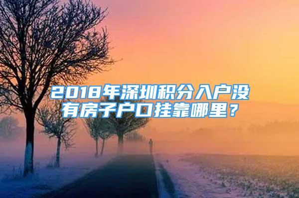 2018年深圳積分入戶沒有房子戶口掛靠哪里？