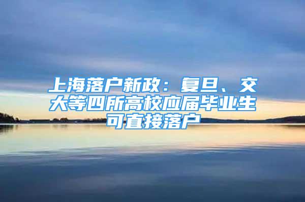 上海落戶新政：復(fù)旦、交大等四所高校應(yīng)屆畢業(yè)生可直接落戶