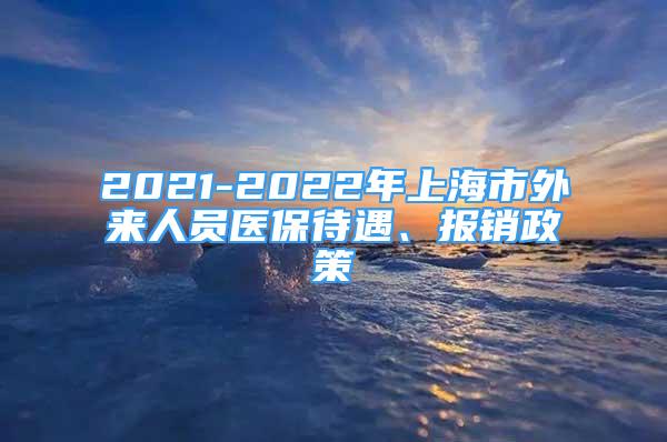 2021-2022年上海市外來(lái)人員醫(yī)保待遇、報(bào)銷政策