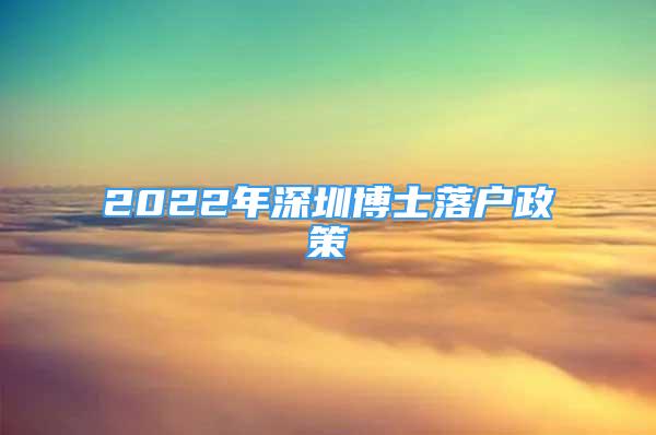 2022年深圳博士落戶政策