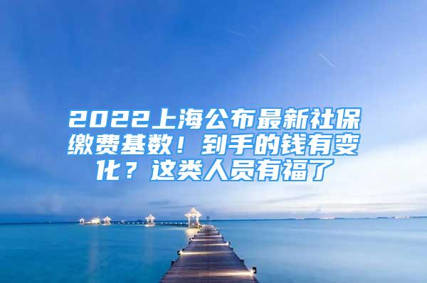 2022上海公布最新社保繳費(fèi)基數(shù)！到手的錢有變化？這類人員有福了